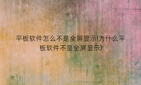 “平板软件怎么不是全屏显示(为什么平板软件不是全屏显示)