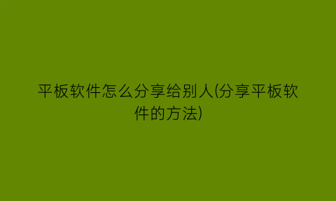 “平板软件怎么分享给别人(分享平板软件的方法)