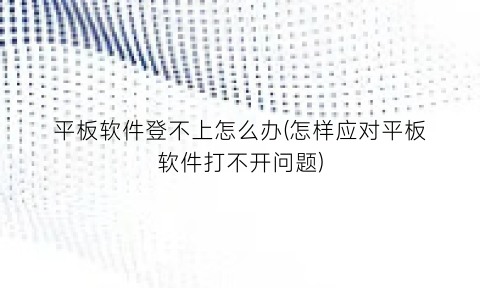 “平板软件登不上怎么办(怎样应对平板软件打不开问题)