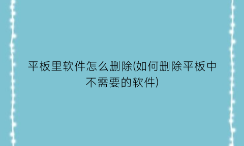 “平板里软件怎么删除(如何删除平板中不需要的软件)