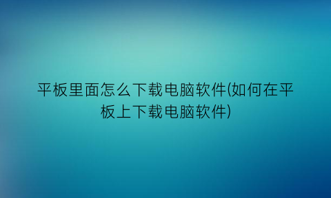 平板里面怎么下载电脑软件(如何在平板上下载电脑软件)