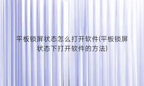 平板锁屏状态怎么打开软件(平板锁屏状态下打开软件的方法)