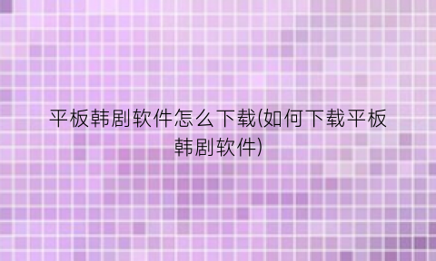 平板韩剧软件怎么下载(如何下载平板韩剧软件)