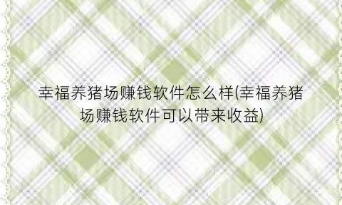 “幸福养猪场赚钱软件怎么样(幸福养猪场赚钱软件可以带来收益)