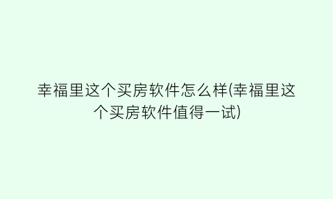 “幸福里这个买房软件怎么样(幸福里这个买房软件值得一试)