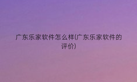 广东乐家软件怎么样(广东乐家软件的评价)