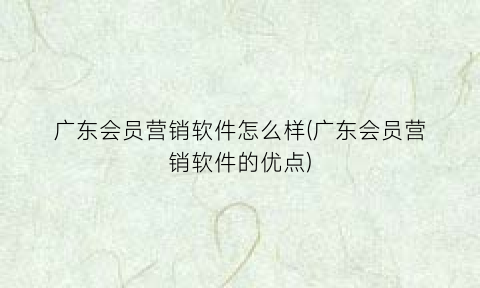 广东会员营销软件怎么样(广东会员营销软件的优点)
