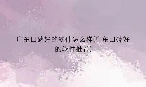 “广东口碑好的软件怎么样(广东口碑好的软件推荐)