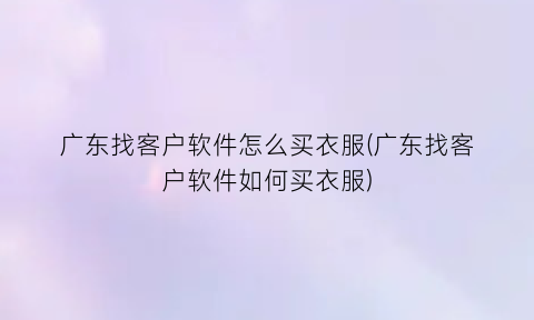 “广东找客户软件怎么买衣服(广东找客户软件如何买衣服)