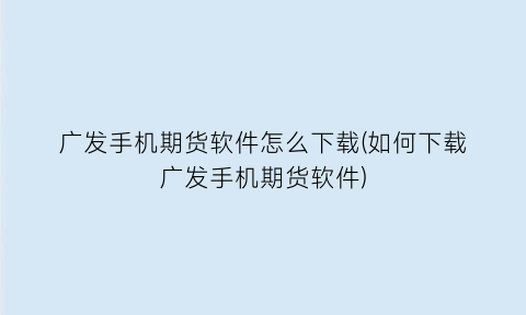 广发手机期货软件怎么下载(如何下载广发手机期货软件)