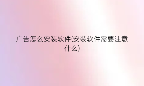 “广告怎么安装软件(安装软件需要注意什么)