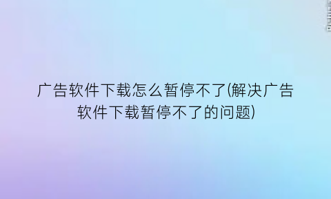 “广告软件下载怎么暂停不了(解决广告软件下载暂停不了的问题)