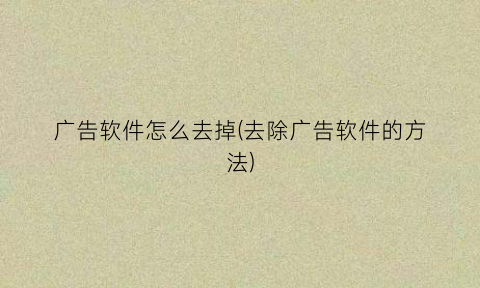 广告软件怎么去掉(去除广告软件的方法)