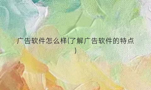 广告软件怎么样(了解广告软件的特点)