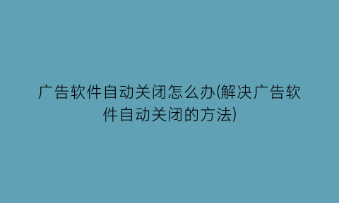 广告软件自动关闭怎么办(解决广告软件自动关闭的方法)