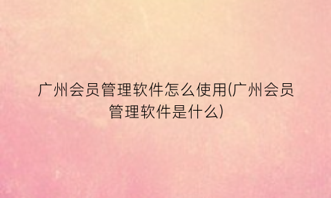 “广州会员管理软件怎么使用(广州会员管理软件是什么)