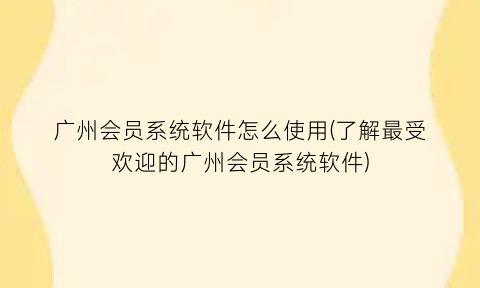 广州会员系统软件怎么使用(了解最受欢迎的广州会员系统软件)