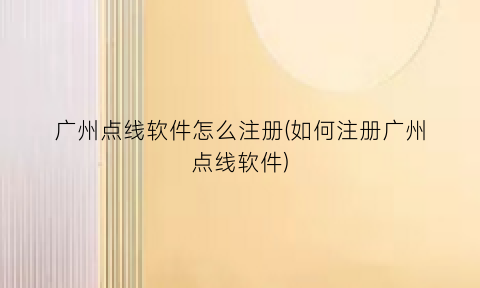 “广州点线软件怎么注册(如何注册广州点线软件)