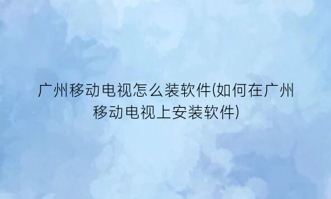 “广州移动电视怎么装软件(如何在广州移动电视上安装软件)
