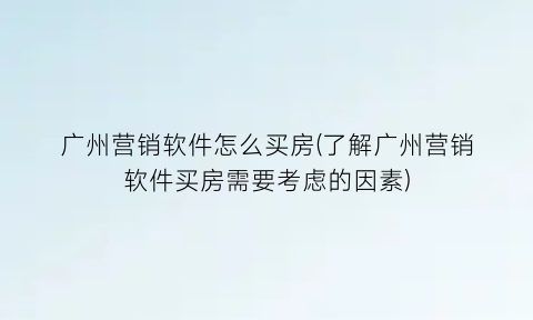 广州营销软件怎么买房(了解广州营销软件买房需要考虑的因素)