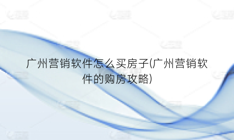 广州营销软件怎么买房子(广州营销软件的购房攻略)