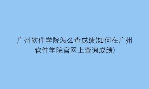 广州软件学院怎么查成绩(如何在广州软件学院官网上查询成绩)