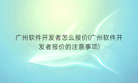 “广州软件开发者怎么报价(广州软件开发者报价的注意事项)