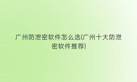 广州防泄密软件怎么选(广州十大防泄密软件推荐)