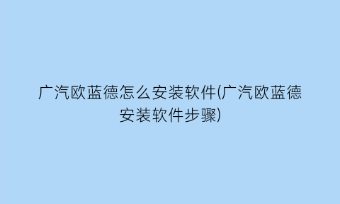 广汽欧蓝德怎么安装软件(广汽欧蓝德安装软件步骤)