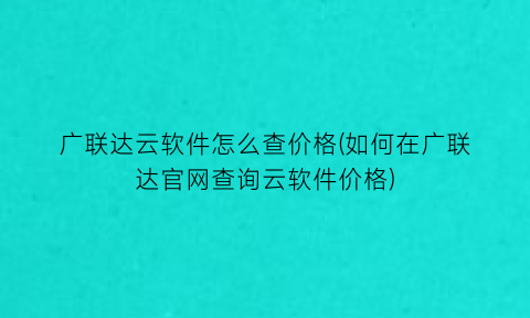 “广联达云软件怎么查价格(如何在广联达官网查询云软件价格)