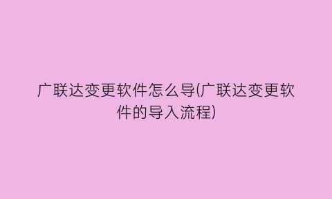 “广联达变更软件怎么导(广联达变更软件的导入流程)