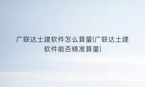 “广联达土建软件怎么算量(广联达土建软件能否精准算量)