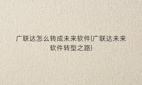 “广联达怎么转成未来软件(广联达未来软件转型之路)