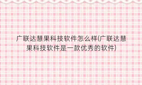 广联达慧果科技软件怎么样(广联达慧果科技软件是一款优秀的软件)