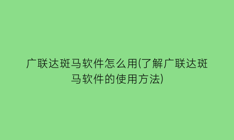 广联达斑马软件怎么用(了解广联达斑马软件的使用方法)