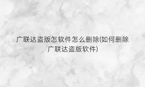“广联达盗版怎软件怎么删除(如何删除广联达盗版软件)
