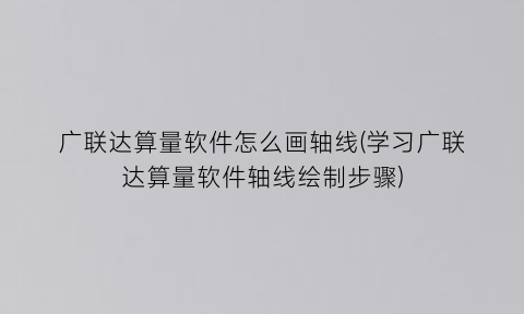 广联达算量软件怎么画轴线(学习广联达算量软件轴线绘制步骤)