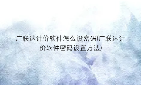 广联达计价软件怎么设密码(广联达计价软件密码设置方法)