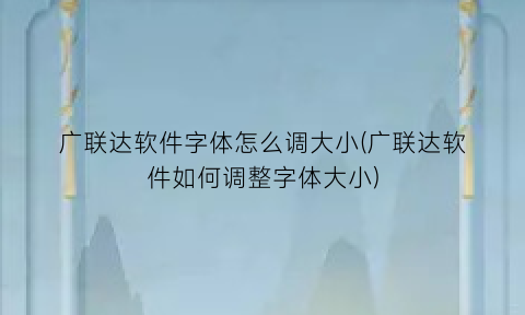 广联达软件字体怎么调大小(广联达软件如何调整字体大小)