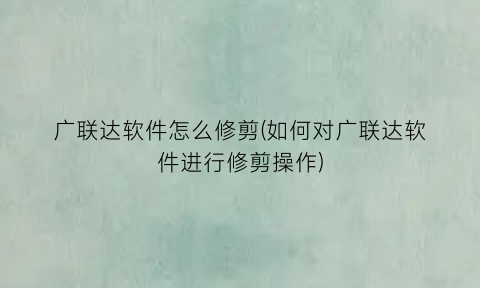 “广联达软件怎么修剪(如何对广联达软件进行修剪操作)