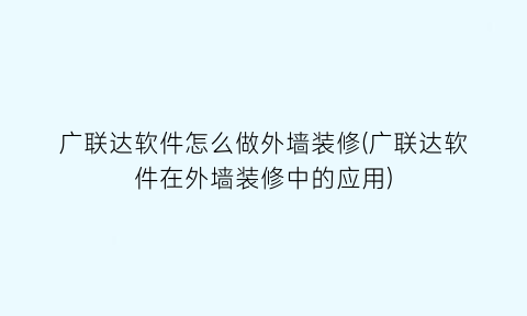 “广联达软件怎么做外墙装修(广联达软件在外墙装修中的应用)