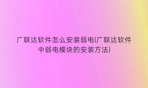 “广联达软件怎么安装弱电(广联达软件中弱电模块的安装方法)