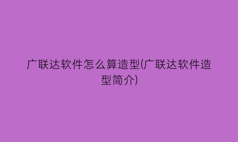 广联达软件怎么算造型(广联达软件造型简介)