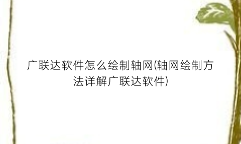 广联达软件怎么绘制轴网(轴网绘制方法详解广联达软件)