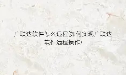 广联达软件怎么远程(如何实现广联达软件远程操作)