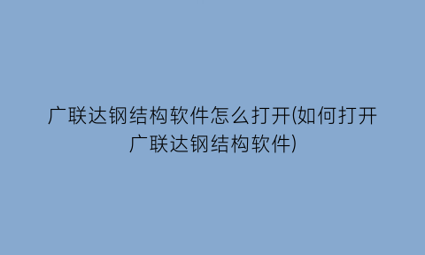 广联达钢结构软件怎么打开(如何打开广联达钢结构软件)