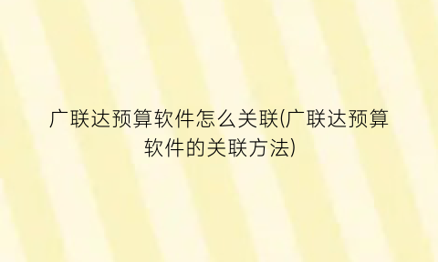 广联达预算软件怎么关联(广联达预算软件的关联方法)