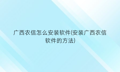 广西农信怎么安装软件(安装广西农信软件的方法)