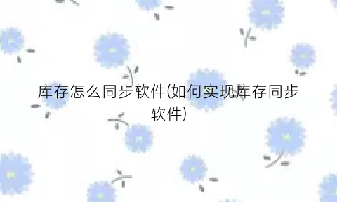 “库存怎么同步软件(如何实现库存同步软件)