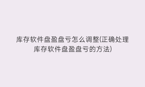 库存软件盘盈盘亏怎么调整(正确处理库存软件盘盈盘亏的方法)